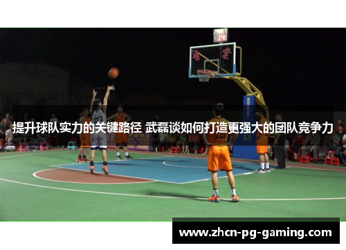 提升球队实力的关键路径 武磊谈如何打造更强大的团队竞争力