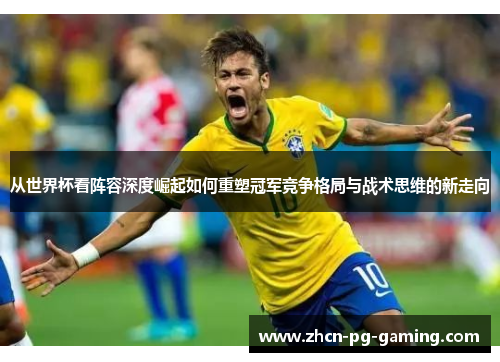 从世界杯看阵容深度崛起如何重塑冠军竞争格局与战术思维的新走向 从世界杯看阵容深度崛起如何重塑冠军竞争格局与战术思维的新走向
