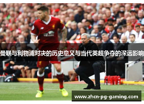 曼联与利物浦对决的历史意义与当代英超争夺的深远影响 曼联与利物浦对决的历史意义与当代英超争夺的深远影响