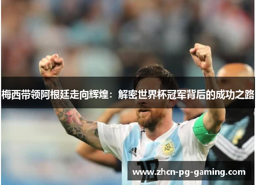 梅西带领阿根廷走向辉煌:解密世界杯冠军背后的成功之路 梅西带领阿根廷走向辉煌:解密世界杯冠军背后的成功之路