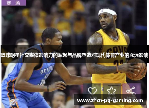 篮球明星社交媒体影响力的崛起与品牌塑造对现代体育产业的深远影响